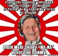 я кажу тому парубкові: "синку, це ти той танк підбив?" він мені каже по-руськи: "йа-йа". кажу йому: "так він же ж наший!" а він мені знову: "йа-йа". нічого не пойму.