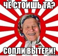 чё стоишь та? сопли вытери!