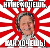 ну не хочешь, как хочешь!