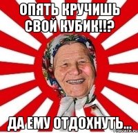 опять кручишь свой кубик!!? да ему отдохнуть...