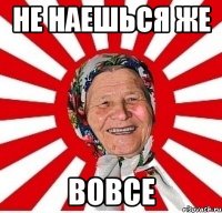 не наешься же вовсе