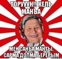 торууун!! кель манъа мен санъа манты, сарма долма берерым