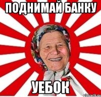 поднимай банку уебок