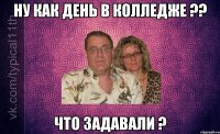 ну как день в колледже ?? что задавали ?