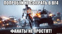 попробуй не сыграть в bf4 фанаты не простят!