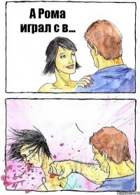 А Рома играл с в... 