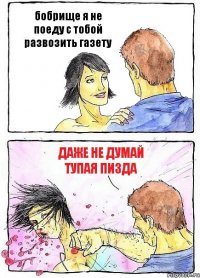 бобрище я не поеду с тобой развозить газету даже не думай тупая пизда