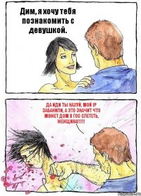 Дим, я хочу тебя познакомить с девушкой. Да иди ты нахуй, мой ip забанили, а это значит что может дом в гос слететь, женщина!!!
