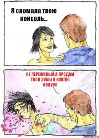 Я сломала твою консоль... Не переживый,я продам твои зубы и куплю новую!