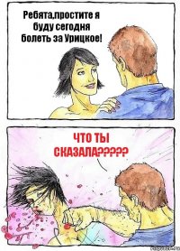 Ребята,простите я буду сегодня болеть за Урицкое! что ты сказала???
