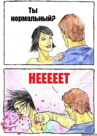 Ты нормальный? Нееееет