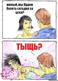 милый, мы будем болеть сегодня за цска? тыщь?
