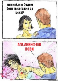 милый, мы будем болеть сегодня за цска? ага, акинфеев лови