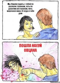 Мы будем ездить с тобой по разным страннам, хоть по дорогим ресторанам, пить марочное вино. И тогда я тебе дам Пошла нахуй овцана