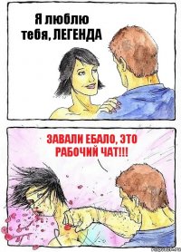 Я люблю тебя, ЛЕГЕНДА Завали ебало, это рабочий чат!!!