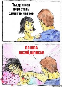 Ты должен перестать слушать маткор Пошла нахуй,шлюха!
