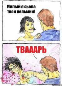 Милый я сьела твои пельмни) Твааарь