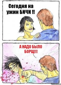Сегодня на ужин БИЧИ !! А надо было БОРЩ!!!