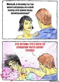 Милый, а почему ты так много играешь и в свой покер, всё равно ведь проигрываешь? Это потому, что у кого-то слишком часто болит голова!
