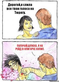 Дорогой,я слила все твои голоса на Тюрягу. Получай,Шлюха. Я на рейд в Олигархе копил.