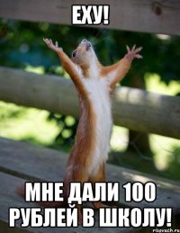 еху! мне дали 100 рублей в школу!