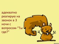 адекватно реагирую на звонок в 3 ночи с вопросом-"Ты где?"