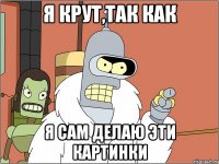я крут,так как я сам делаю эти картинки