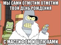 мы сами отметим отметим твой день рождения с мастифом и шлюхами