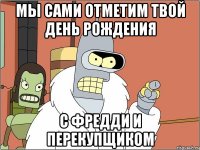 мы сами отметим твой день рождения с фредди и перекупщиком