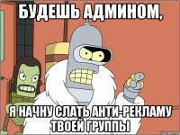 будешь админом, я начну слать анти-рекламу твоей группы