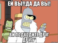 ей вы!!да да вы! ви подходите друг другу*
