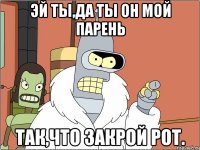 эй ты,да ты он мой парень так,что закрой рот.