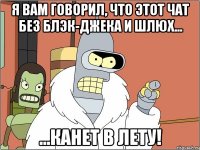 я вам говорил, что этот чат без блэк-джека и шлюх... ...канет в лету!