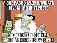я все равно буду слушать музыку в интернете подотритесь своими законами жирные утырки