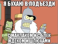 я бухаю в подъезди с маклаком и с блек ждеком и шлюхами