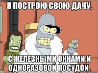 я построю свою дачу, с железными окнами и одноразовой посудой.