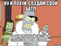 ну и похуй, создам свой батл с рациональной системой судейства и нормальными судьями.