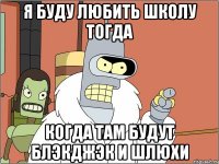я буду любить школу тогда когда там будут блэкджэк и шлюхи