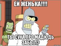 ей женька!!! ты сука про мадюдь забыл?