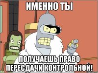 именно ты получаешь право пересдачи контрольной!