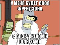 у меня будет своя френдзона с блэкджеком и шлюхами