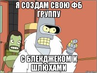 я создам свою фб группу с блекджеком и шлюхами