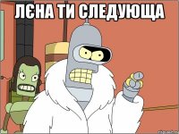 лєна ти следующа 