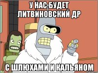 у нас будет литвиновский др с шлюхами и кальяном