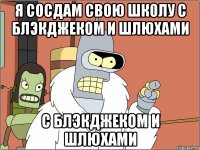 я сосдам свою школу с блэкджеком и шлюхами с блэкджеком и шлюхами