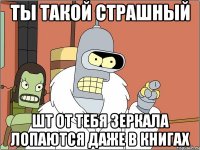 ты такой страшный шт от тебя зеркала лопаются даже в книгах