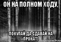 он на полном ходу, покупай да сдавай на прокат)