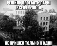 решили проебать пары всей группой не пришел только я один