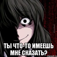  ты что-то имеешь мне сказать?