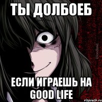 ты долбоеб если играешь на good life